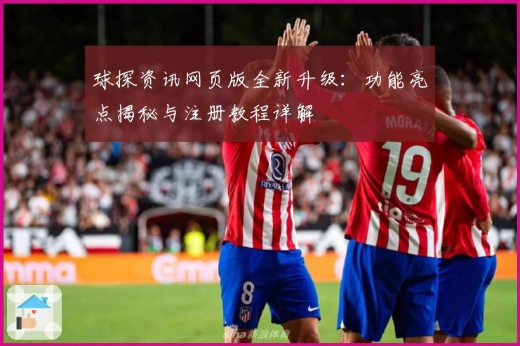 球探资讯网页版全新升级：功能亮点揭秘与注册教程详解