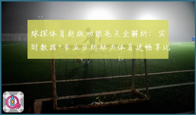 球探体育新版功能亮点全解析:实时数据+专业分析助力体育迷畅享比赛