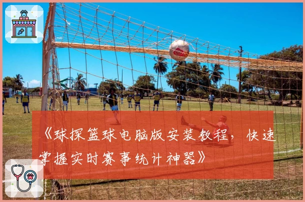 《球探篮球电脑版安装教程，快速掌握实时赛事统计神器》