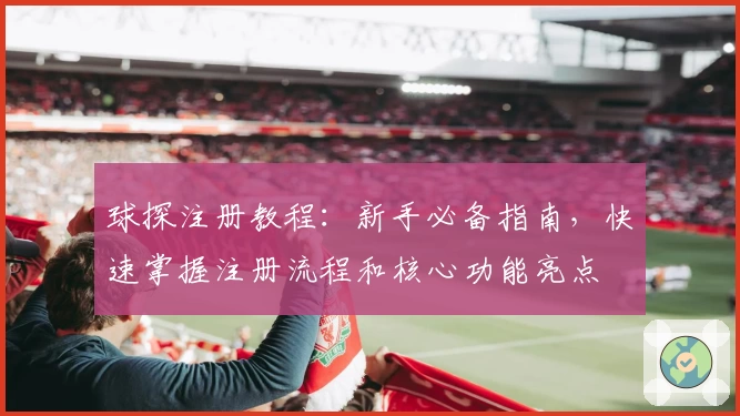 球探注册教程：新手必备指南，快速掌握注册流程和核心功能亮点