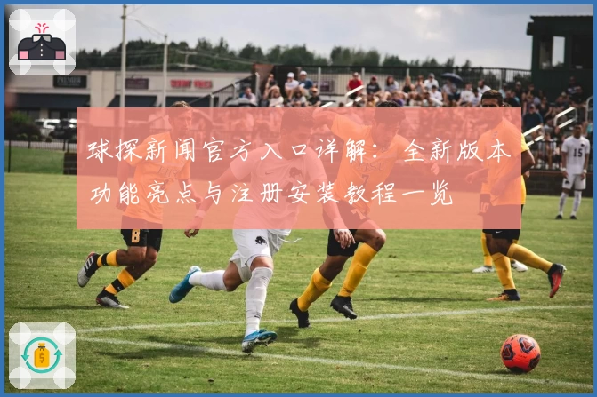 球探新闻官方入口详解：全新版本功能亮点与注册安装教程一览