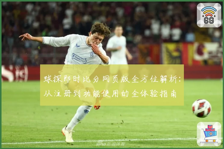 球探即时比分网页版全方位解析：从注册到功能使用的全体验指南