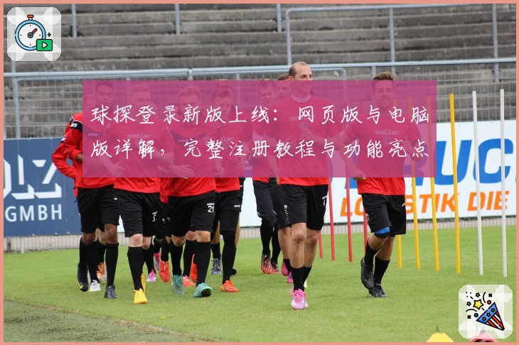 球探登录新版上线：网页版与电脑版详解，完整注册教程与功能亮点提前看