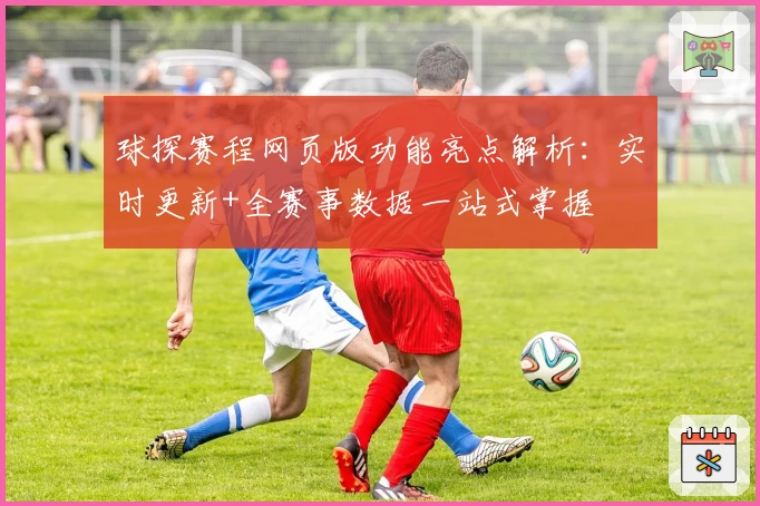 球探赛程网页版功能亮点解析：实时更新+全赛事数据一站式掌握