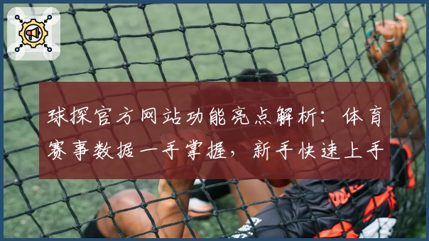 球探官方网站功能亮点解析:体育赛事数据一手掌握,新手快速上手指南