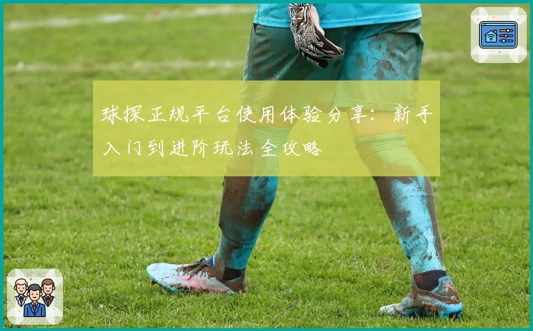 球探正规平台使用体验分享：新手入门到进阶玩法全攻略