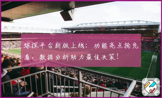 球探平台新版上线：功能亮点抢先看，数据分析助力最佳决策！
