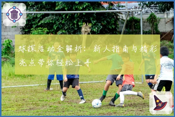 球探活动全解析：新人指南与精彩亮点带你轻松上手