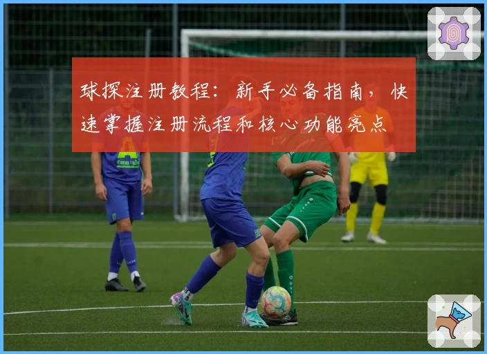 球探注册教程：新手必备指南，快速掌握注册流程和核心功能亮点
