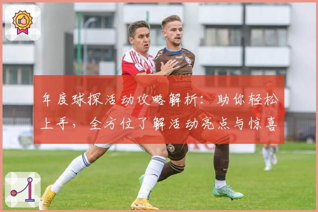 年度球探活动攻略解析：助你轻松上手，全方位了解活动亮点与惊喜奖励