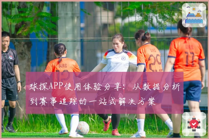 球探APP使用体验分享：从数据分析到赛事追踪的一站式解决方案