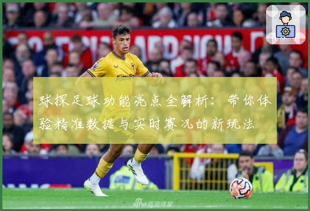 球探足球功能亮点全解析:带你体验精准数据与实时赛况的新玩法