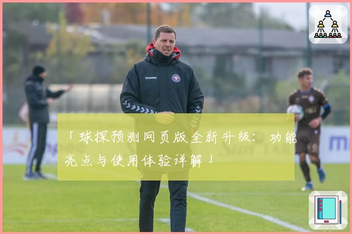 「球探预测网页版全新升级：功能亮点与使用体验详解」