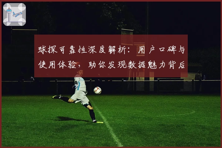 球探可靠性深度解析：用户口碑与使用体验，助你发现数据魅力背后的秘密
