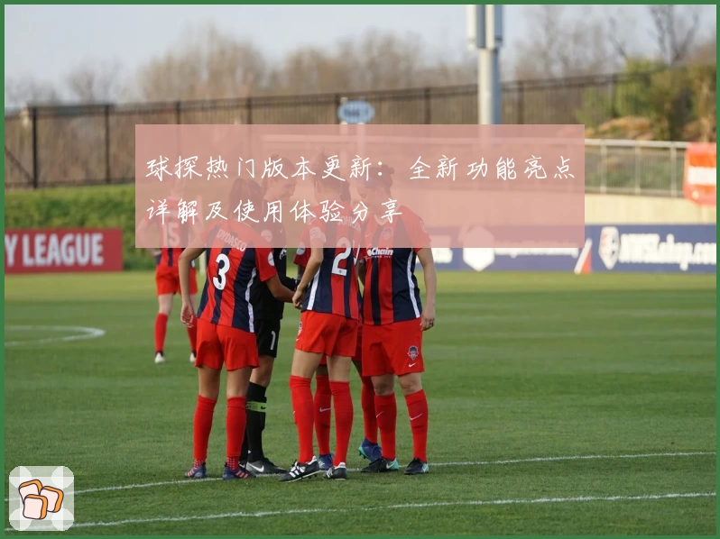 球探热门版本更新：全新功能亮点详解及使用体验分享