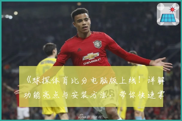 《球探体育比分电脑版上线!详解功能亮点与安装方法,带你快速掌握实时赛事动态》