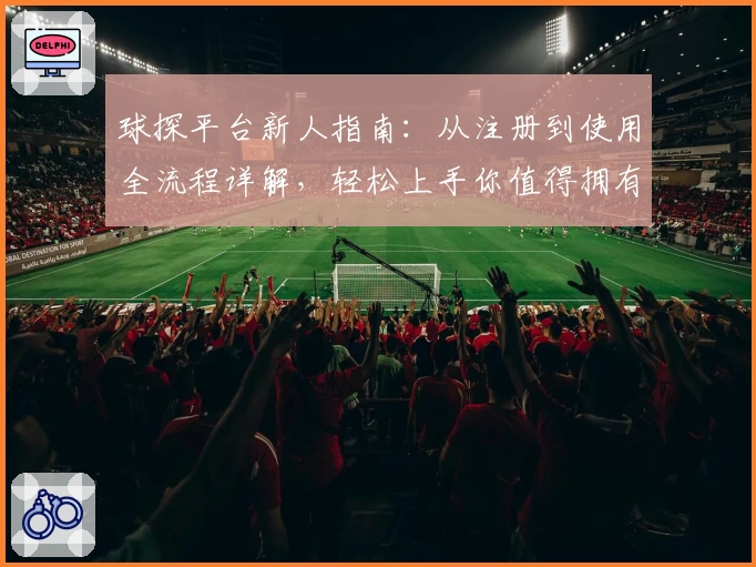 球探平台新人指南：从注册到使用全流程详解，轻松上手你值得拥有