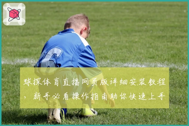 球探体育直播网页版详细安装教程，新手必看操作指南助你快速上手