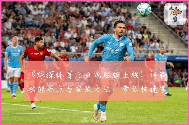 《球探体育比分电脑版上线!详解功能亮点与安装方法,带你快速掌握实时赛事动态》