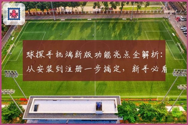 球探手机端新版功能亮点全解析：从安装到注册一步搞定，新手必看使用指南