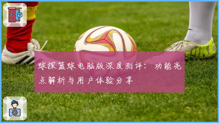 球探篮球电脑版深度测评：功能亮点解析与用户体验分享