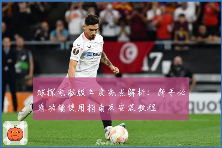 球探电脑版年度亮点解析：新手必看功能使用指南及安装教程