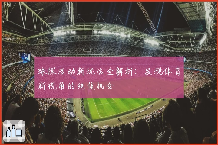 球探活动新玩法全解析：发现体育新视角的绝佳机会