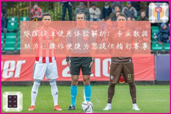 球探投注使用体验解析：专业数据助力，操作便捷为您提供精彩赛事新选择