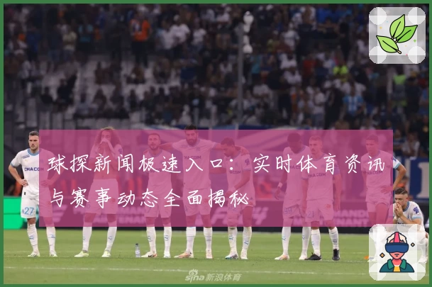 球探新闻极速入口：实时体育资讯与赛事动态全面揭秘