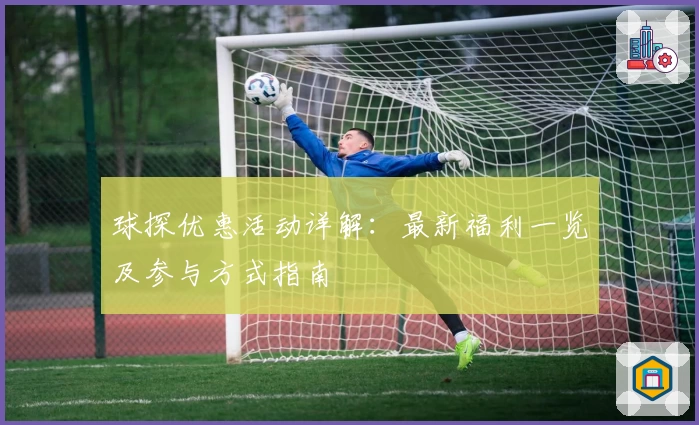 球探优惠活动详解：最新福利一览及参与方式指南