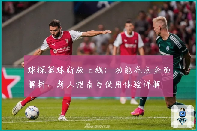 球探篮球新版上线：功能亮点全面解析，新人指南与使用体验详解