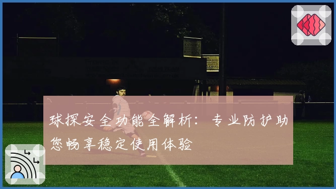 球探安全功能全解析：专业防护助您畅享稳定使用体验
