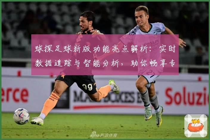 球探足球新版功能亮点解析:实时数据追踪与智能分析,助你畅享专业体验