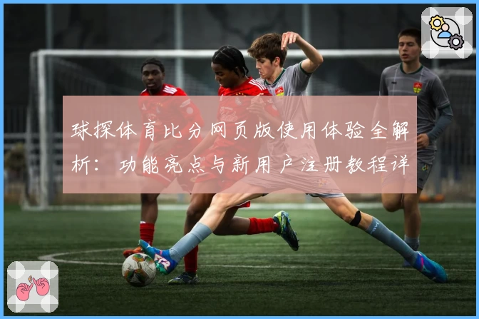 球探体育比分网页版使用体验全解析：功能亮点与新用户注册教程详解