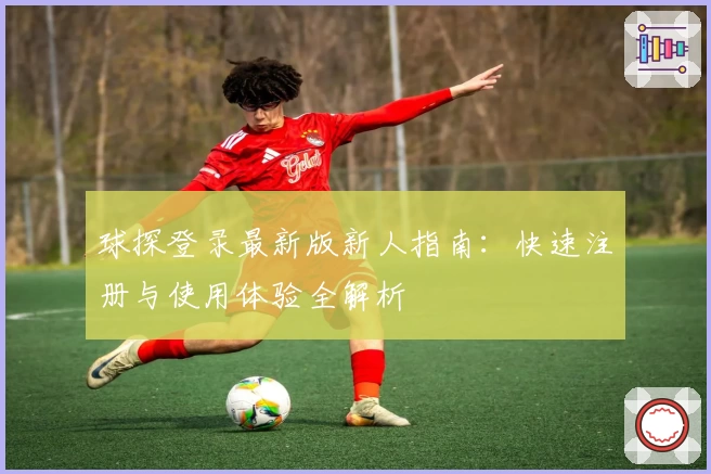 球探登录最新版新人指南：快速注册与使用体验全解析