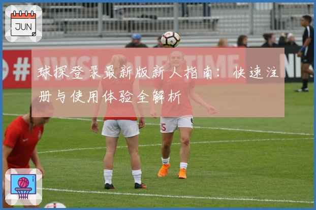 球探登录最新版新人指南：快速注册与使用体验全解析