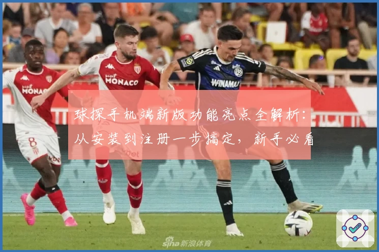 球探手机端新版功能亮点全解析：从安装到注册一步搞定，新手必看使用指南