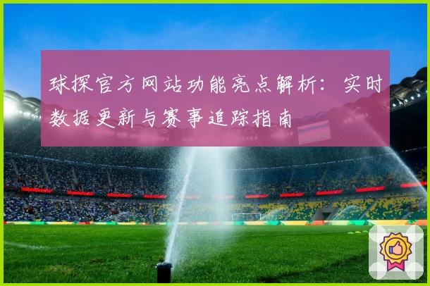 球探官方网站功能亮点解析：实时数据更新与赛事追踪指南