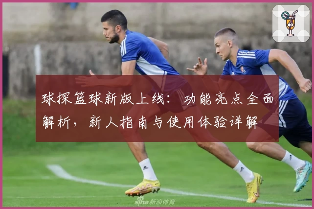 球探篮球新版上线:功能亮点全面解析,新人指南与使用体验详解