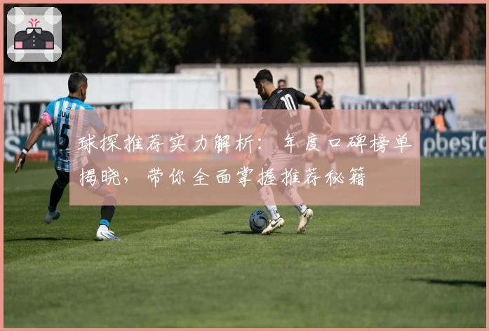 球探推荐实力解析：年度口碑榜单揭晓，带你全面掌握推荐秘籍