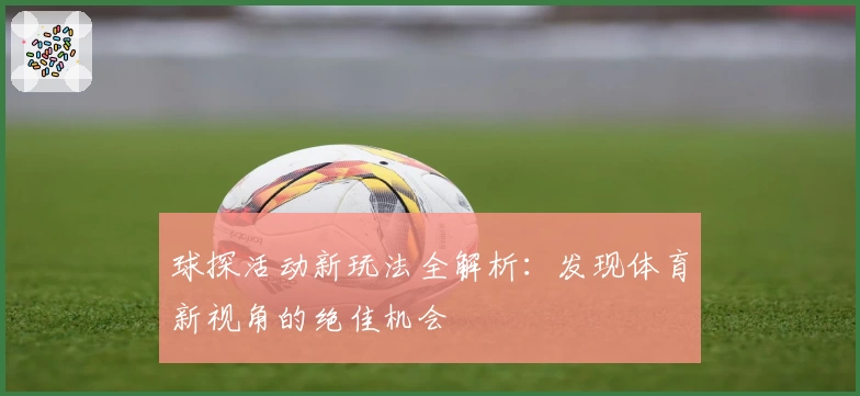 球探活动新玩法全解析：发现体育新视角的绝佳机会