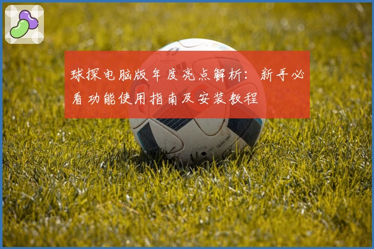 球探电脑版年度亮点解析：新手必看功能使用指南及安装教程