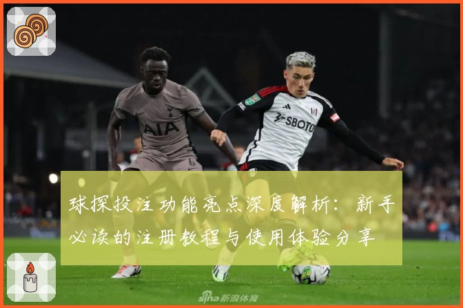 球探投注功能亮点深度解析：新手必读的注册教程与使用体验分享