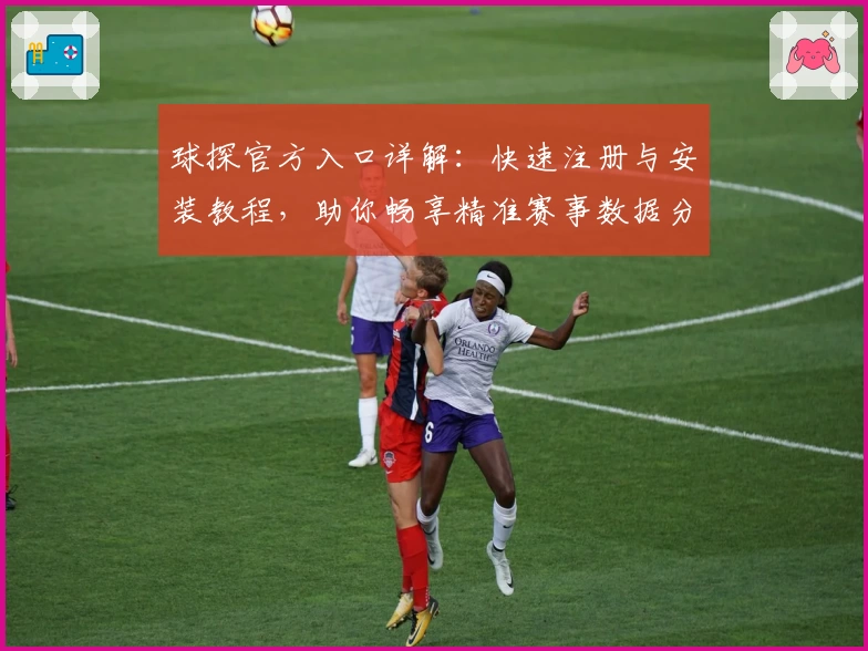 球探官方入口详解：快速注册与安装教程，助你畅享精准赛事数据分析