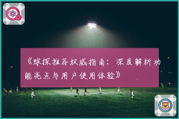 《球探推荐权威指南：深度解析功能亮点与用户使用体验》