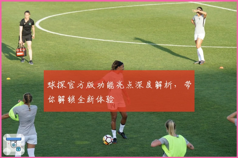 球探官方版功能亮点深度解析，带你解锁全新体验