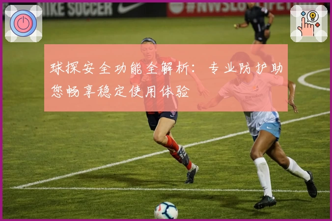 球探安全功能全解析：专业防护助您畅享稳定使用体验