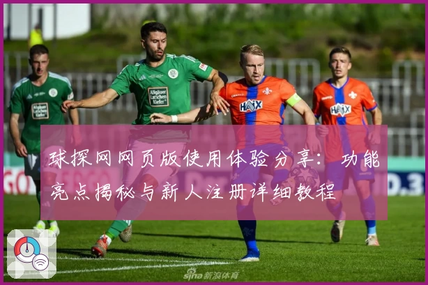 球探网网页版使用体验分享：功能亮点揭秘与新人注册详细教程