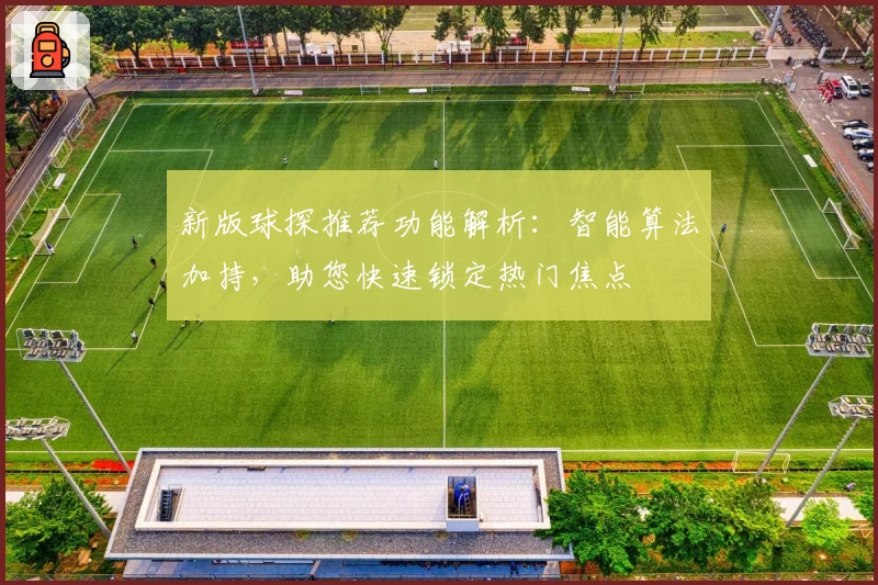 新版球探推荐功能解析：智能算法加持，助您快速锁定热门焦点