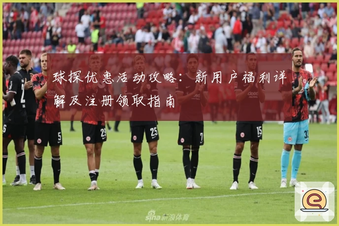 球探优惠活动攻略：新用户福利详解及注册领取指南